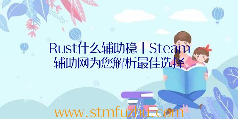 Rust什么辅助稳|Steam辅助网为您解析最佳选择